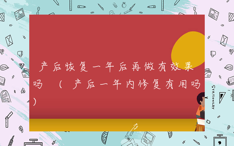 产后恢复一年后再做有效果吗 (产后一年内修复有用吗)